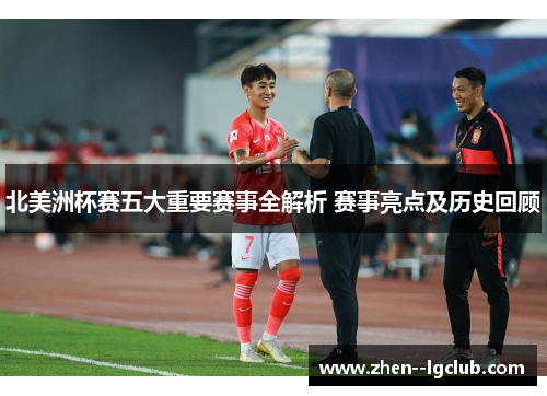 北美洲杯赛五大重要赛事全解析 赛事亮点及历史回顾