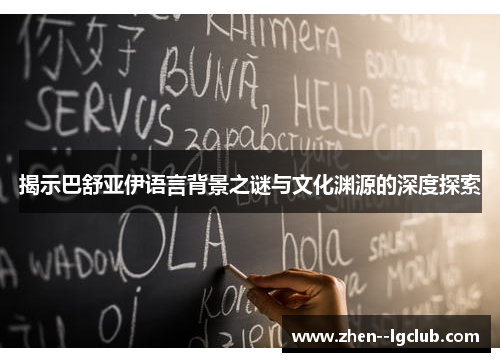 揭示巴舒亚伊语言背景之谜与文化渊源的深度探索 揭示巴舒亚伊语言背景之谜与文化渊源的深度探索