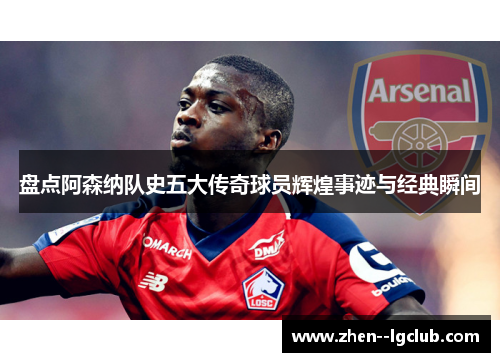 盘点阿森纳队史五大传奇球员辉煌事迹与经典瞬间 盘点阿森纳队史五大传奇球员辉煌事迹与经典瞬间