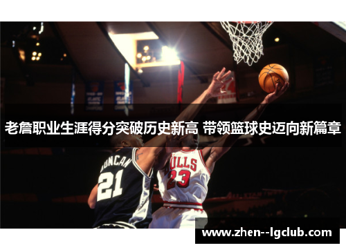 老詹职业生涯得分突破历史新高 带领篮球史迈向新篇章 老詹职业生涯得分突破历史新高 带领篮球史迈向新篇章