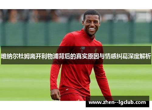 维纳尔杜姆离开利物浦背后的真实原因与情感纠葛深度解析 维纳尔杜姆离开利物浦背后的真实原因与情感纠葛深度解析