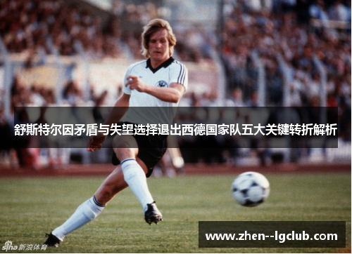 舒斯特尔因矛盾与失望选择退出西德国家队五大关键转折解析 舒斯特尔因矛盾与失望选择退出西德国家队五大关键转折解析