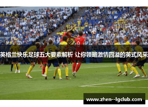 英格兰快乐足球五大要素解析 让你领略激情四溢的英式风采 英格兰快乐足球五大要素解析 让你领略激情四溢的英式风采