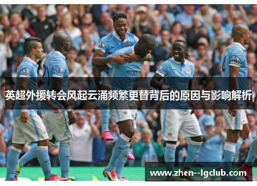 英超外援转会风起云涌频繁更替背后的原因与影响解析 英超外援转会风起云涌频繁更替背后的原因与影响解析