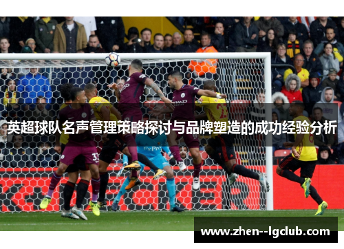 英超球队名声管理策略探讨与品牌塑造的成功经验分析 英超球队名声管理策略探讨与品牌塑造的成功经验分析