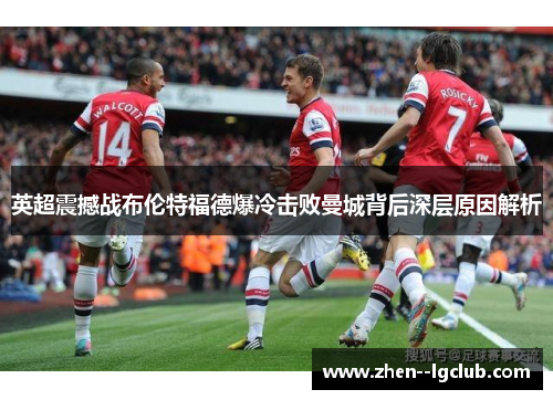 英超震撼战布伦特福德爆冷击败曼城背后深层原因解析 英超震撼战布伦特福德爆冷击败曼城背后深层原因解析