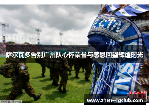 萨尔瓦多告别广州队心怀荣誉与感恩回望辉煌时光 萨尔瓦多告别广州队心怀荣誉与感恩回望辉煌时光