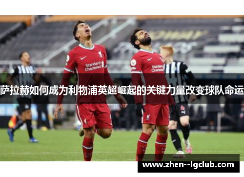 萨拉赫如何成为利物浦英超崛起的关键力量改变球队命运 萨拉赫如何成为利物浦英超崛起的关键力量改变球队命运