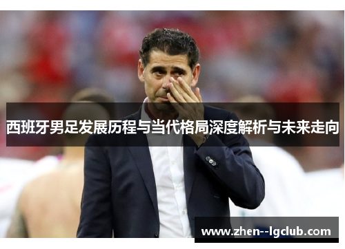 西班牙男足发展历程与当代格局深度解析与未来走向