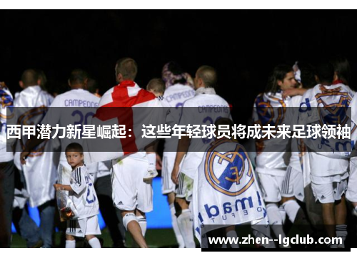 西甲潜力新星崛起：这些年轻球员将成未来足球领袖