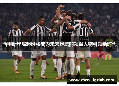 西甲新星崛起谁将成为未来足坛的领军人物引领新时代