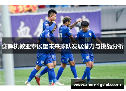 谢晖执教亚泰展望未来球队发展潜力与挑战分析