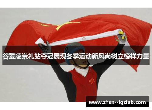 谷爱凌崇礼站夺冠展现冬季运动新风尚树立榜样力量