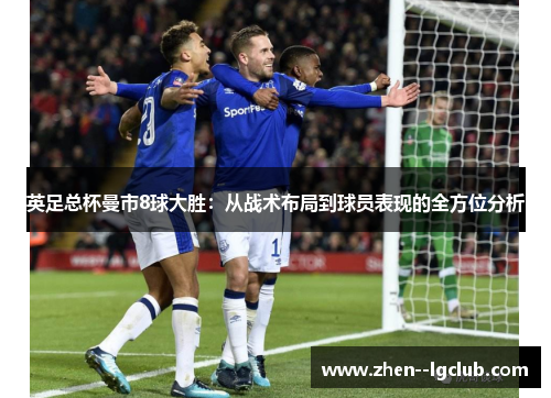 英足总杯曼市8球大胜:从战术布局到球员表现的全方位分析 英足总杯曼市8球大胜:从战术布局到球员表现的全方位分析