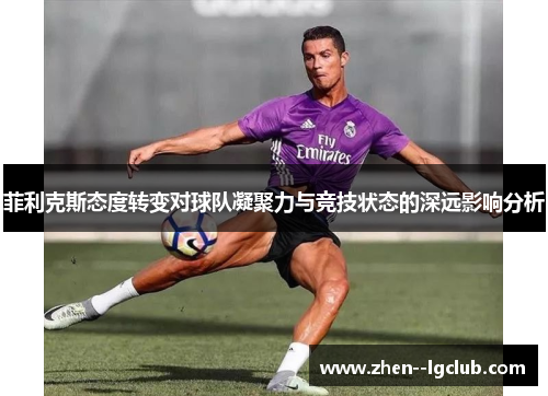 菲利克斯态度转变对球队凝聚力与竞技状态的深远影响分析 菲利克斯态度转变对球队凝聚力与竞技状态的深远影响分析