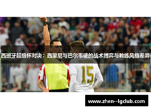 西班牙超级杯对决:西蒙尼与巴尔韦德的战术博弈与教练风格差异 西班牙超级杯对决:西蒙尼与巴尔韦德的战术博弈与教练风格差异
