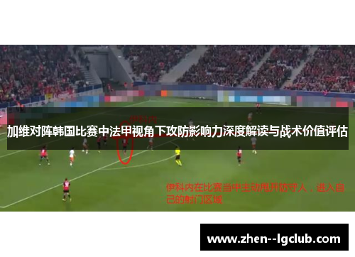 加维对阵韩国比赛中法甲视角下攻防影响力深度解读与战术价值评估 加维对阵韩国比赛中法甲视角下攻防影响力深度解读与战术价值评估