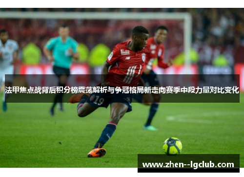 法甲焦点战背后积分榜震荡解析与争冠格局新走向赛季中段力量对比变化 法甲焦点战背后积分榜震荡解析与争冠格局新走向赛季中段力量对比变化