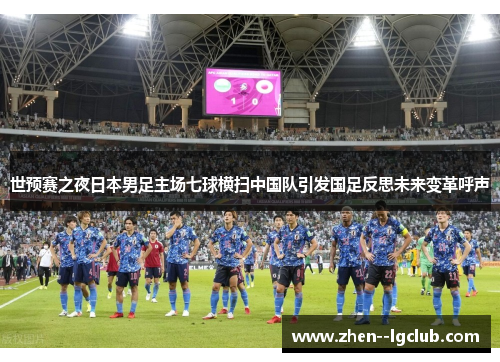 世预赛之夜日本男足主场七球横扫中国队引发国足反思未来变革呼声