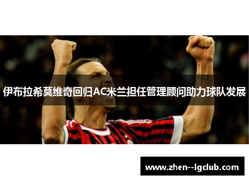 伊布拉希莫维奇回归AC米兰担任管理顾问助力球队发展