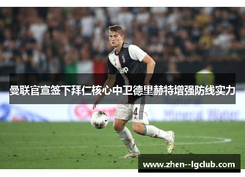 曼联官宣签下拜仁核心中卫德里赫特增强防线实力