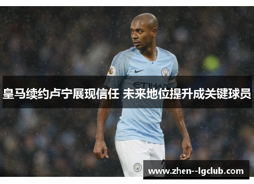 皇马续约卢宁展现信任 未来地位提升成关键球员 皇马续约卢宁展现信任 未来地位提升成关键球员