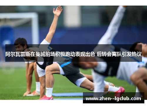 阿尔瓦雷斯在曼城前场积极跑动表现出色 后转会离队引发热议 阿尔瓦雷斯在曼城前场积极跑动表现出色 后转会离队引发热议