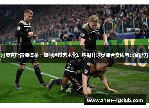 阿贾克斯青训体系：如何通过艺术化训练提升球员综合素质与比赛能力