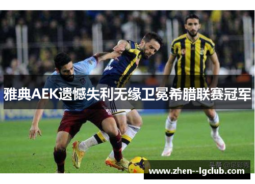 雅典AEK遗憾失利无缘卫冕希腊联赛冠军