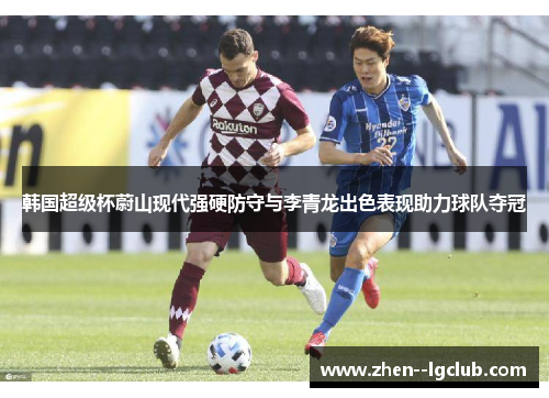 韩国超级杯蔚山现代强硬防守与李青龙出色表现助力球队夺冠