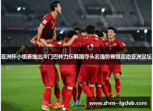 亚洲杯小组赛爆出冷门巴林力压韩国夺头名强势晋级震动亚洲足坛