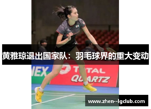 黄雅琼退出国家队:羽毛球界的重大变动 黄雅琼退出国家队:羽毛球界的重大变动