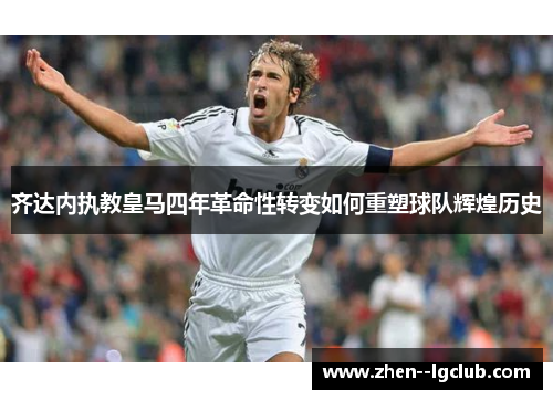 齐达内执教皇马四年革命性转变如何重塑球队辉煌历史 齐达内执教皇马四年革命性转变如何重塑球队辉煌历史